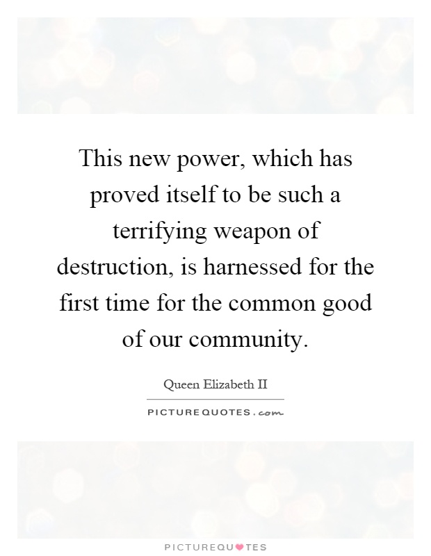 This new power, which has proved itself to be such a terrifying weapon of destruction, is harnessed for the first time for the common good of our community Picture Quote #1