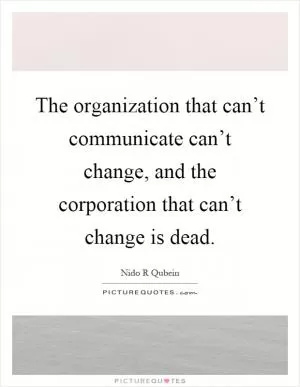 The organization that can’t communicate can’t change, and the corporation that can’t change is dead Picture Quote #1