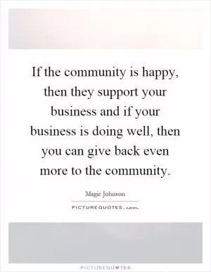 If the community is happy, then they support your business and if your business is doing well, then you can give back even more to the community Picture Quote #1