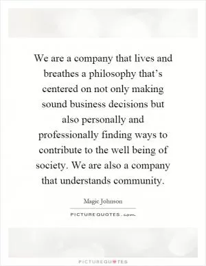 We are a company that lives and breathes a philosophy that’s centered on not only making sound business decisions but also personally and professionally finding ways to contribute to the well being of society. We are also a company that understands community Picture Quote #1