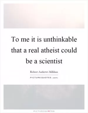 To me it is unthinkable that a real atheist could be a scientist Picture Quote #1
