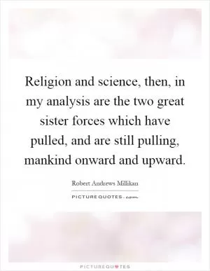 Religion and science, then, in my analysis are the two great sister forces which have pulled, and are still pulling, mankind onward and upward Picture Quote #1