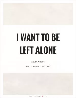 I want to be left alone Picture Quote #1