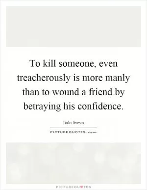 To kill someone, even treacherously is more manly than to wound a friend by betraying his confidence Picture Quote #1