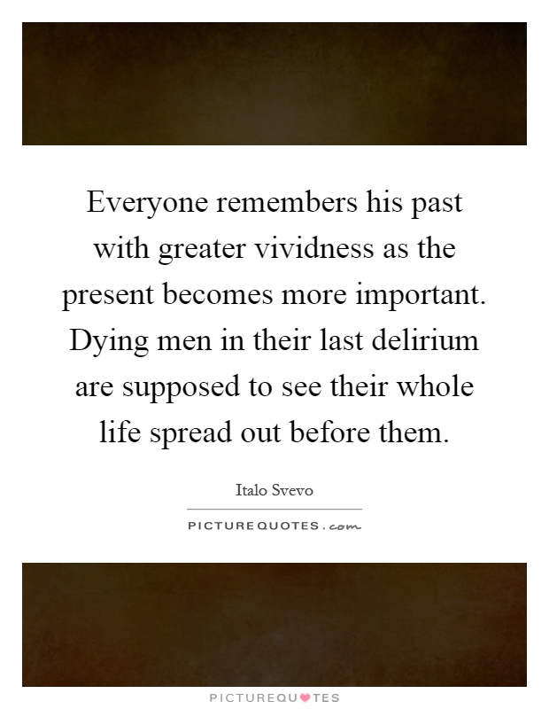 Everyone remembers his past with greater vividness as the present becomes more important. Dying men in their last delirium are supposed to see their whole life spread out before them Picture Quote #1