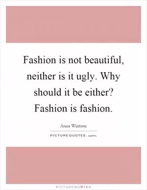 Fashion is not beautiful, neither is it ugly. Why should it be either? Fashion is fashion Picture Quote #1
