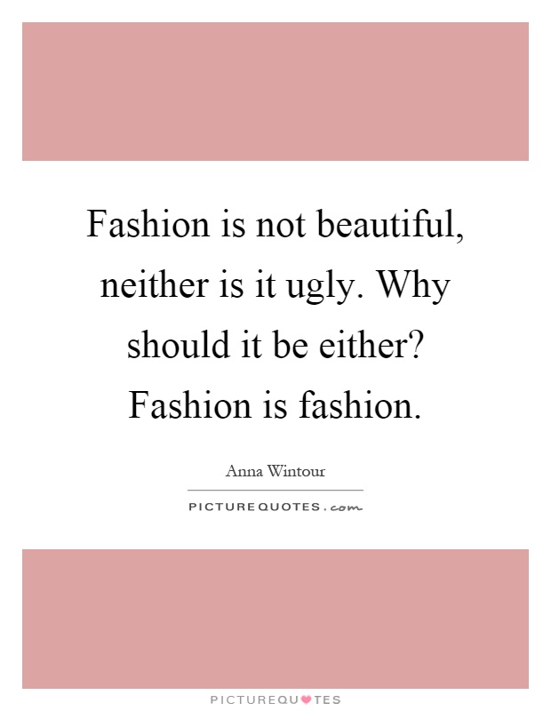 Fashion is not beautiful, neither is it ugly. Why should it be either? Fashion is fashion Picture Quote #1
