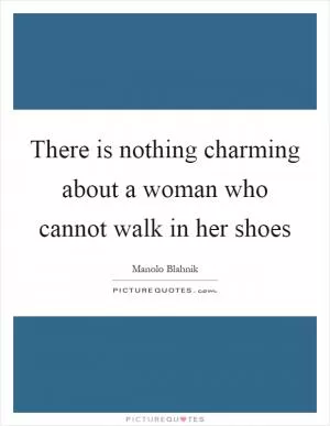 There is nothing charming about a woman who cannot walk in her shoes Picture Quote #1