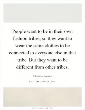 People want to be in their own fashion tribes, so they want to wear the same clothes to be connected to everyone else in that tribe. But they want to be different from other tribes Picture Quote #1