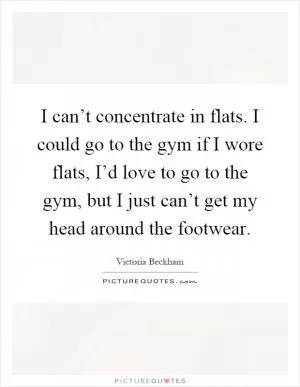 I can’t concentrate in flats. I could go to the gym if I wore flats, I’d love to go to the gym, but I just can’t get my head around the footwear Picture Quote #1