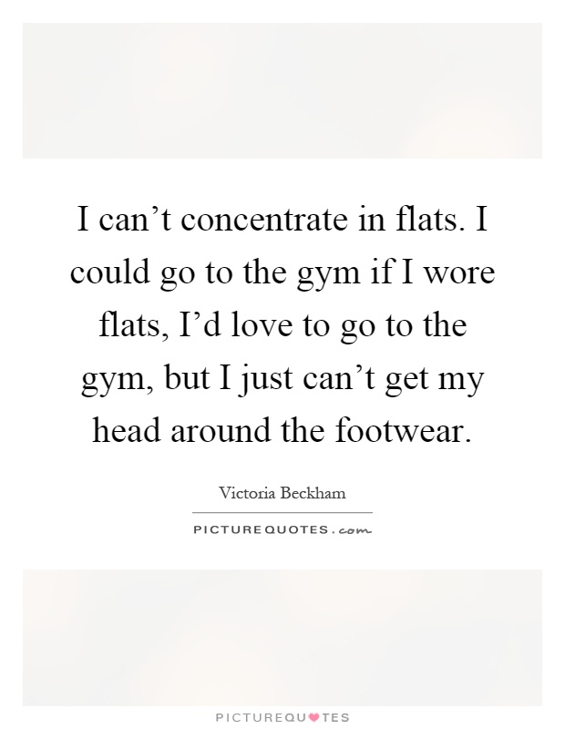 I can't concentrate in flats. I could go to the gym if I wore flats, I'd love to go to the gym, but I just can't get my head around the footwear Picture Quote #1