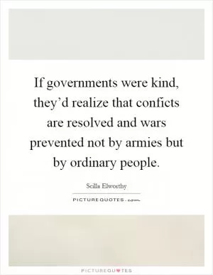 If governments were kind, they’d realize that conficts are resolved and wars prevented not by armies but by ordinary people Picture Quote #1