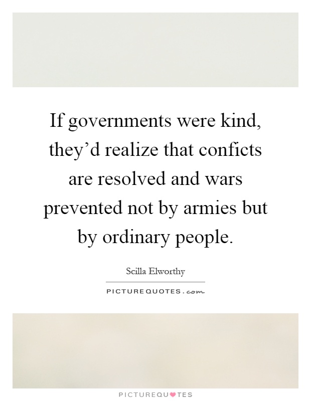 If governments were kind, they'd realize that conficts are resolved and wars prevented not by armies but by ordinary people Picture Quote #1