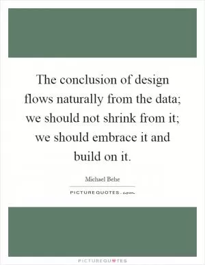 The conclusion of design flows naturally from the data; we should not shrink from it; we should embrace it and build on it Picture Quote #1