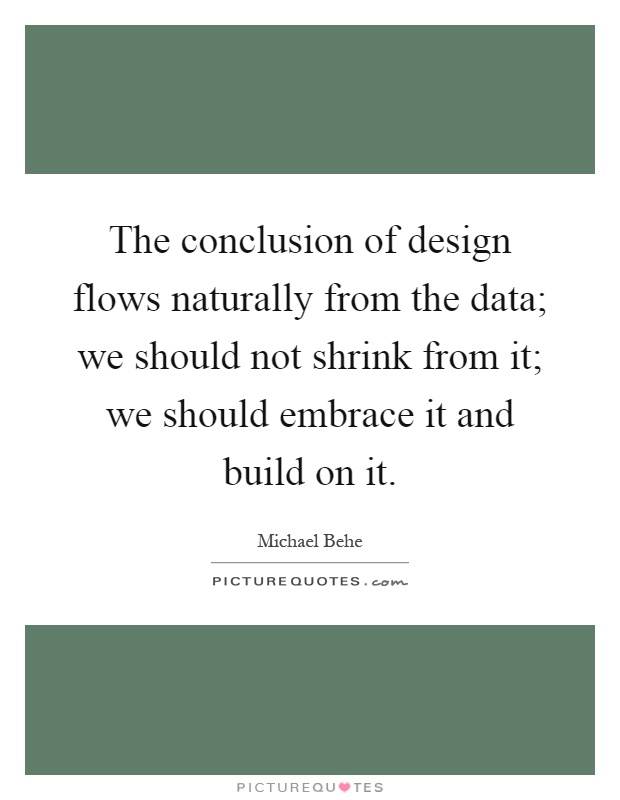 The conclusion of design flows naturally from the data; we should not shrink from it; we should embrace it and build on it Picture Quote #1