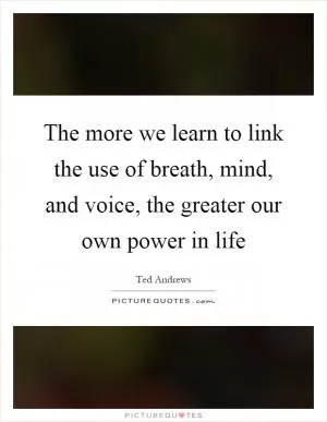 The more we learn to link the use of breath, mind, and voice, the greater our own power in life Picture Quote #1