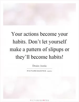 Your actions become your habits. Don’t let yourself make a pattern of slipups or they’ll become habits! Picture Quote #1