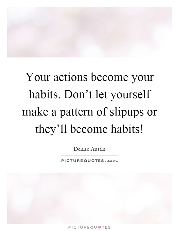 Your actions become your habits. Don't let yourself make a pattern of slipups or they'll become habits! Picture Quote #1