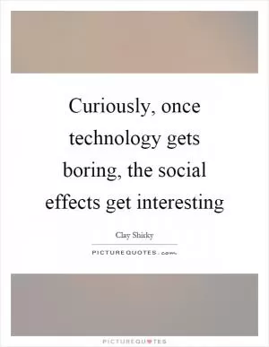 Curiously, once technology gets boring, the social effects get interesting Picture Quote #1
