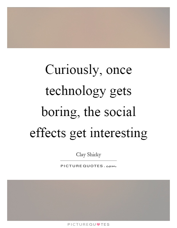 Curiously, once technology gets boring, the social effects get interesting Picture Quote #1