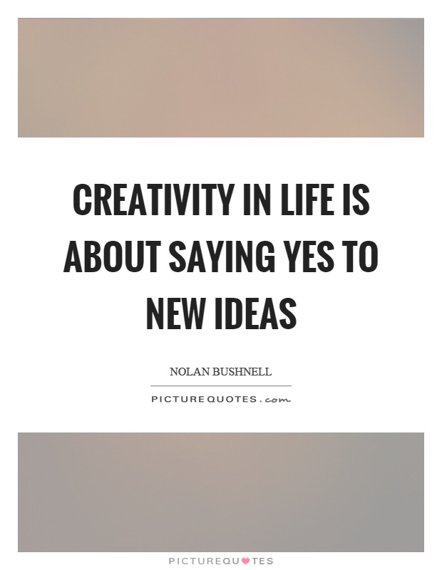 Creativity in life is about saying yes to new ideas Picture Quote #1