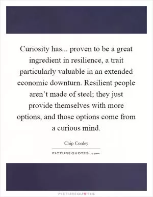 Curiosity has... proven to be a great ingredient in resilience, a trait particularly valuable in an extended economic downturn. Resilient people aren’t made of steel; they just provide themselves with more options, and those options come from a curious mind Picture Quote #1
