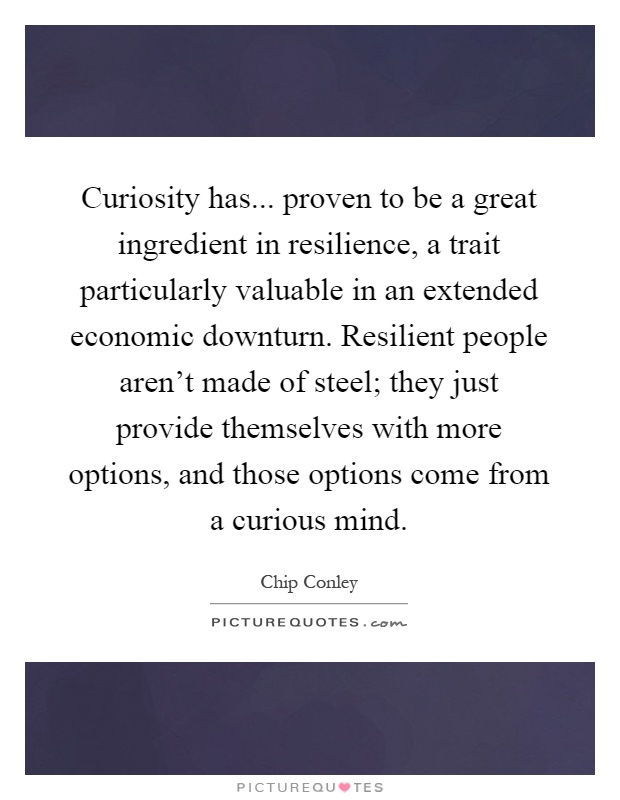 Curiosity has... proven to be a great ingredient in resilience, a trait particularly valuable in an extended economic downturn. Resilient people aren't made of steel; they just provide themselves with more options, and those options come from a curious mind Picture Quote #1