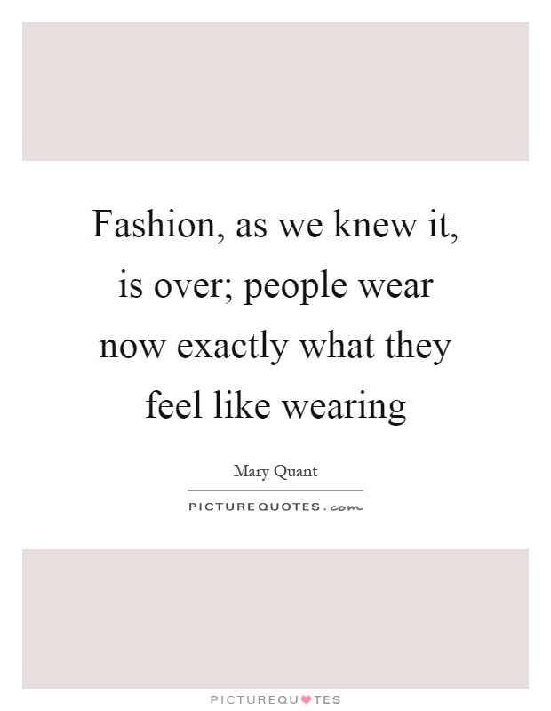 Fashion, as we knew it, is over; people wear now exactly what they feel like wearing Picture Quote #1