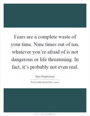 Fears are a complete waste of your time. Nine times out of ten, whatever you’re afraid of is not dangerous or life threatening. In fact, it’s probably not even real Picture Quote #1
