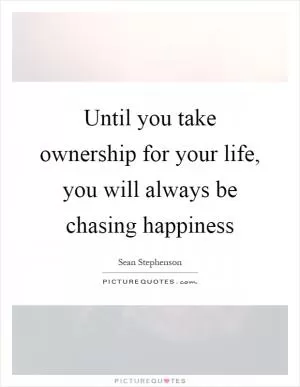 Until you take ownership for your life, you will always be chasing happiness Picture Quote #1