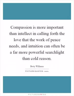 Compassion is more important than intellect in calling forth the love that the work of peace needs, and intuition can often be a far more powerful searchlight than cold reason Picture Quote #1