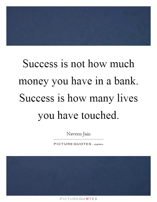 Success is not how much money you have in a bank. Success is how many lives you have touched Picture Quote #1