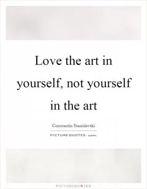 Love the art in yourself, not yourself in the art Picture Quote #1