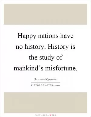Happy nations have no history. History is the study of mankind’s misfortune Picture Quote #1