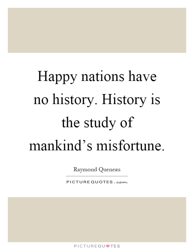 Happy nations have no history. History is the study of mankind's misfortune Picture Quote #1
