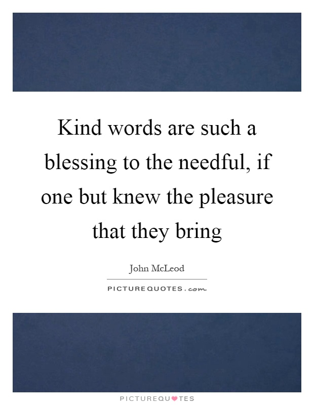 Kind words are such a blessing to the needful, if one but knew the pleasure that they bring Picture Quote #1