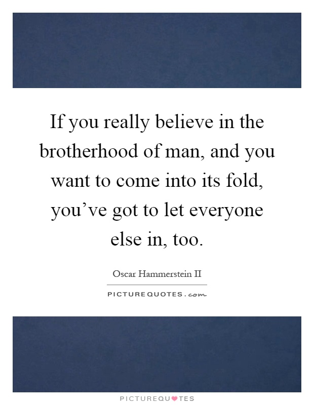 If you really believe in the brotherhood of man, and you want to come into its fold, you've got to let everyone else in, too Picture Quote #1