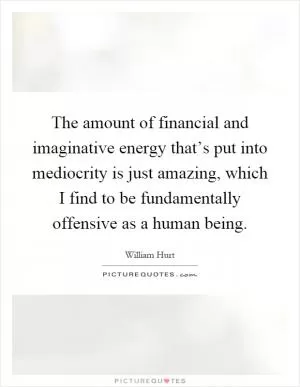 The amount of financial and imaginative energy that’s put into mediocrity is just amazing, which I find to be fundamentally offensive as a human being Picture Quote #1