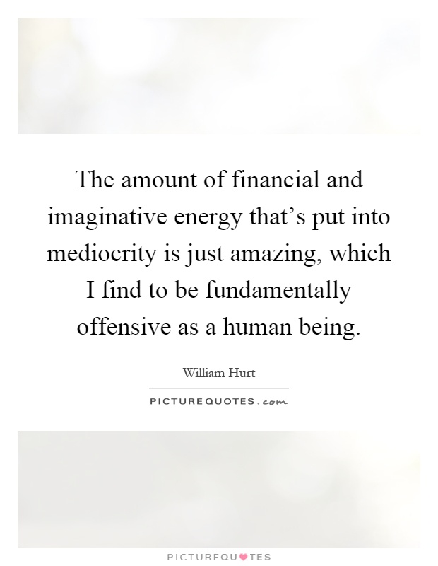 The amount of financial and imaginative energy that's put into mediocrity is just amazing, which I find to be fundamentally offensive as a human being Picture Quote #1