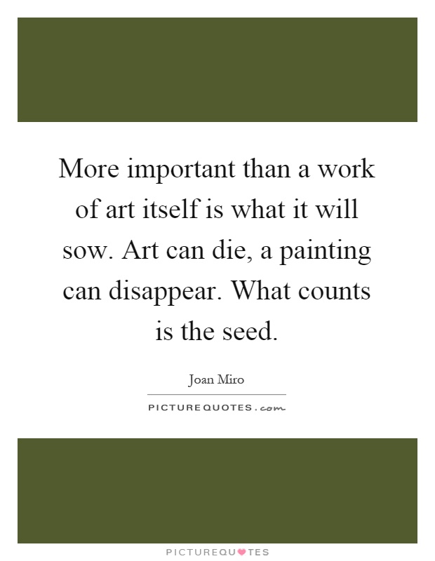 More important than a work of art itself is what it will sow. Art can die, a painting can disappear. What counts is the seed Picture Quote #1