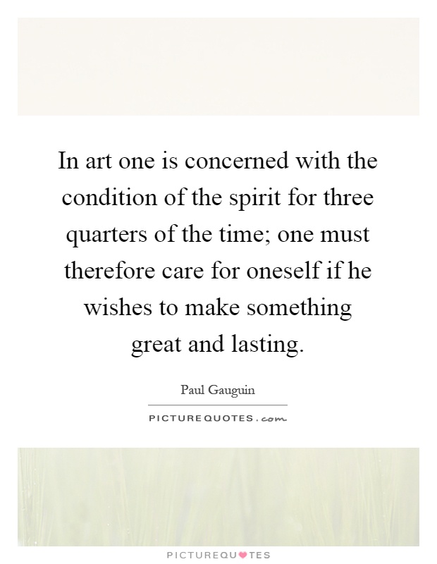 In art one is concerned with the condition of the spirit for three quarters of the time; one must therefore care for oneself if he wishes to make something great and lasting Picture Quote #1