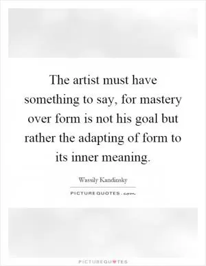 The artist must have something to say, for mastery over form is not his goal but rather the adapting of form to its inner meaning Picture Quote #1
