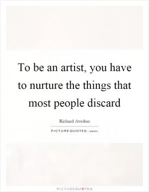 To be an artist, you have to nurture the things that most people discard Picture Quote #1