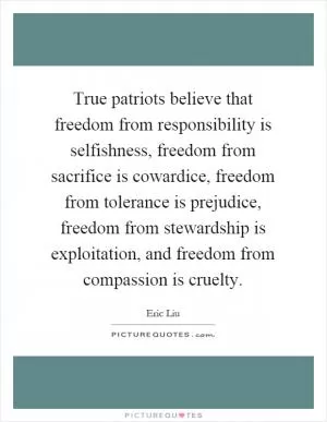 True patriots believe that freedom from responsibility is selfishness, freedom from sacrifice is cowardice, freedom from tolerance is prejudice, freedom from stewardship is exploitation, and freedom from compassion is cruelty Picture Quote #1