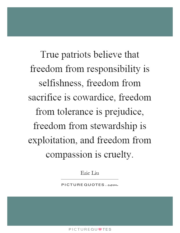 True patriots believe that freedom from responsibility is selfishness, freedom from sacrifice is cowardice, freedom from tolerance is prejudice, freedom from stewardship is exploitation, and freedom from compassion is cruelty Picture Quote #1