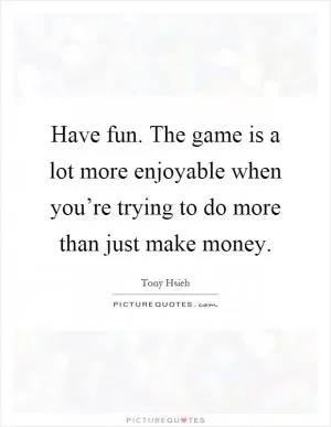 Have fun. The game is a lot more enjoyable when you’re trying to do more than just make money Picture Quote #1