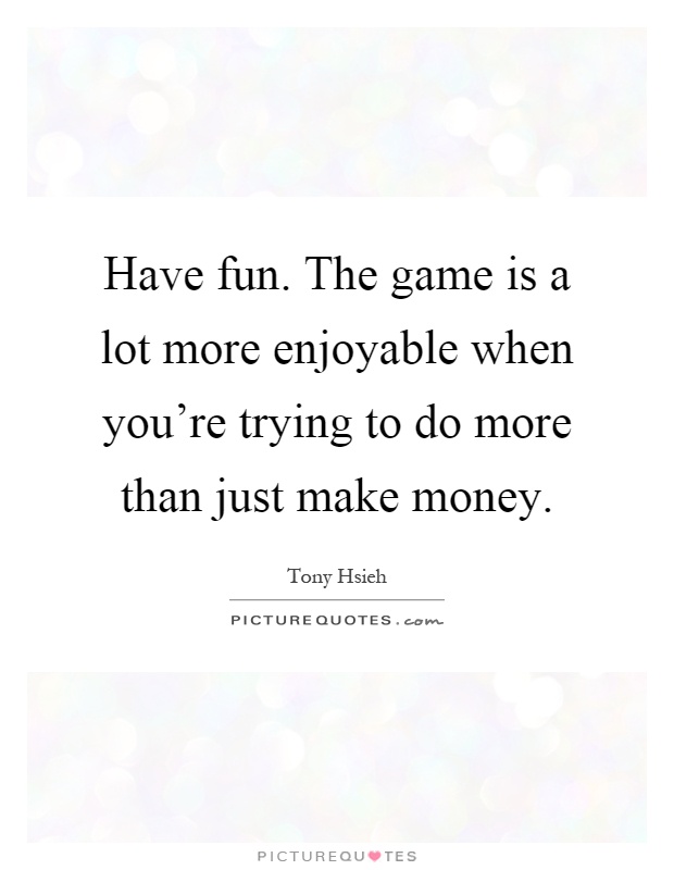 Have fun. The game is a lot more enjoyable when you're trying to do more than just make money Picture Quote #1