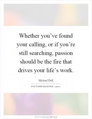Whether you’ve found your calling, or if you’re still searching, passion should be the fire that drives your life’s work Picture Quote #1