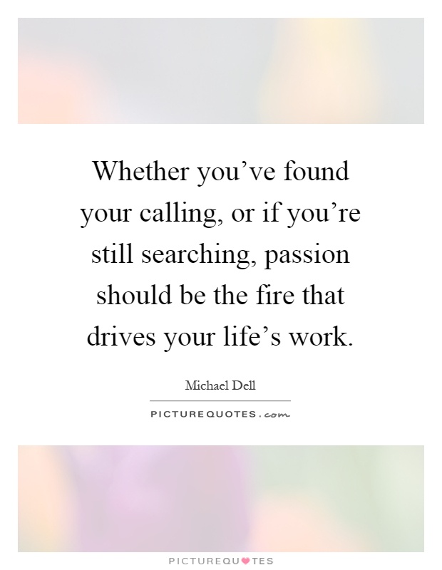 Whether you've found your calling, or if you're still searching, passion should be the fire that drives your life's work Picture Quote #1
