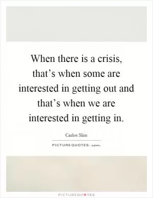 When there is a crisis, that’s when some are interested in getting out and that’s when we are interested in getting in Picture Quote #1
